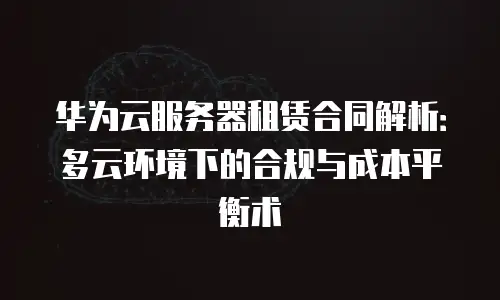 华为云服务器租赁合同解析：多云环境下的合规与成本平衡术