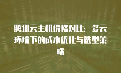 腾讯云主机价格对比：多云环境下的成本优化与选型策略