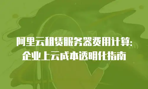 阿里云租赁服务器费用计算：企业上云成本透明化指南