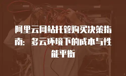 阿里云网站托管购买决策指南：多云环境下的成本与性能平衡