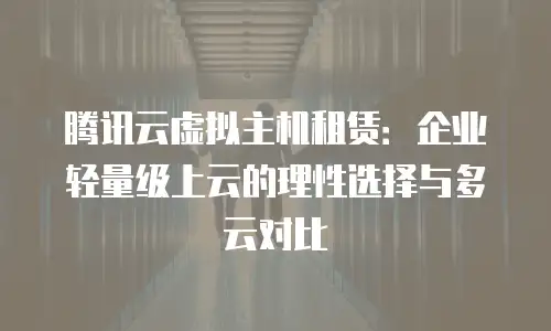 腾讯云虚拟主机租赁：企业轻量级上云的理性选择与多云对比
