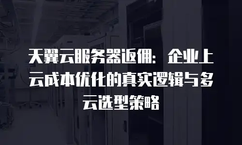 天翼云服务器返佣：企业上云成本优化的真实逻辑与多云选型策略