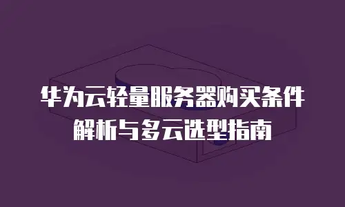 华为云轻量服务器购买条件解析与多云选型指南