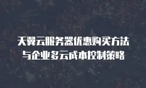 天翼云服务器优惠购买方法与企业多云成本控制策略
