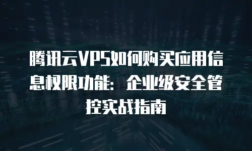 腾讯云VPS如何购买应用信息权限功能：企业级安全管控实战指南