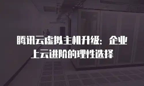 腾讯云虚拟主机升级：企业上云进阶的理性选择