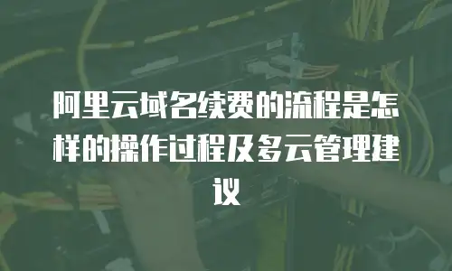 阿里云域名续费的流程是怎样的操作过程及多云管理建议
