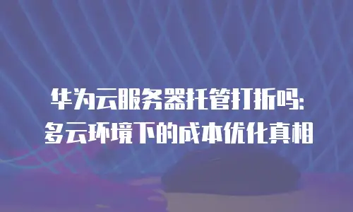 华为云服务器托管打折吗：多云环境下的成本优化真相