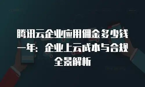 腾讯云企业应用佣金多少钱一年：企业上云成本与合规全景解析