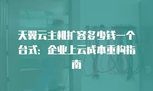 天翼云主机扩容多少钱一个台式：企业上云成本重构指南