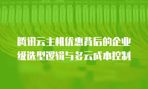 腾讯云主机优惠背后的企业级选型逻辑与多云成本控制