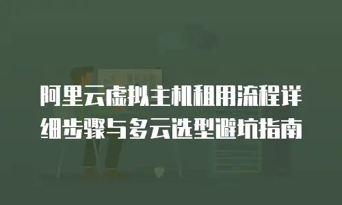 阿里云虚拟主机租用流程详细步骤与多云选型避坑指南