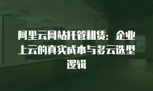 阿里云网站托管租赁：企业上云的真实成本与多云选型逻辑
