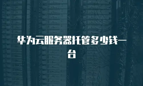 华为云服务器托管多少钱一台