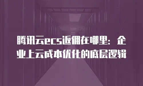腾讯云ecs返佣在哪里：企业上云成本优化的底层逻辑