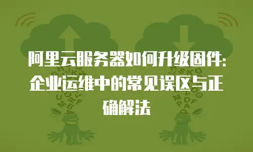 阿里云服务器如何升级固件：企业运维中的常见误区与正确解法