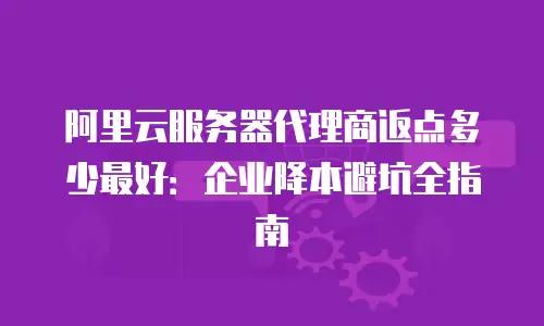 阿里云服务器代理商返点多少最好：企业降本避坑全指南