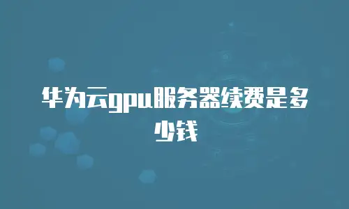 华为云gpu服务器续费是多少钱