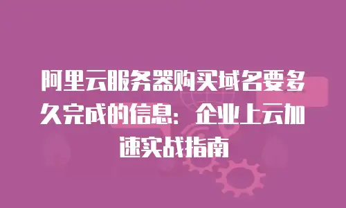 阿里云服务器购买域名要多久完成的信息：企业上云加速实战指南