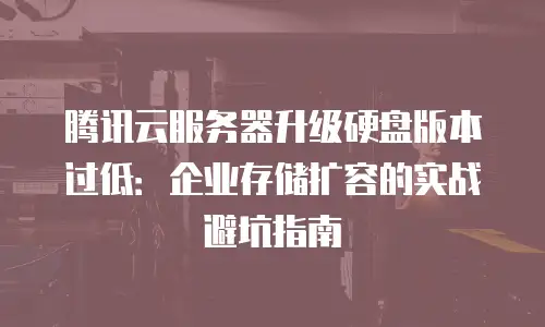 腾讯云服务器升级硬盘版本过低：企业存储扩容的实战避坑指南