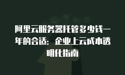 阿里云服务器托管多少钱一年的合适：企业上云成本透明化指南