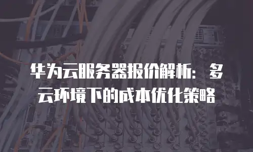 华为云服务器报价解析：多云环境下的成本优化策略