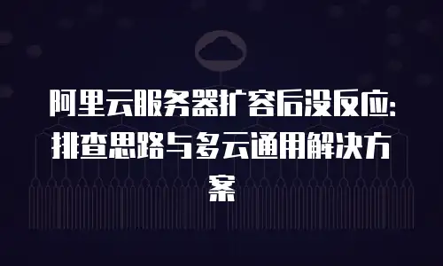 阿里云服务器扩容后没反应：排查思路与多云通用解决方案