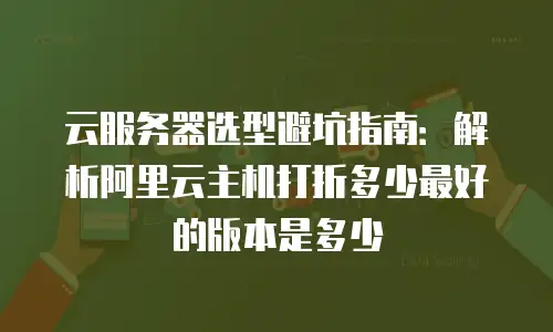 云服务器选型避坑指南：解析阿里云主机打折多少最好的版本是多少