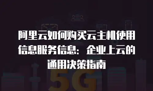 阿里云如何购买云主机使用信息服务信息：企业上云的通用决策指南