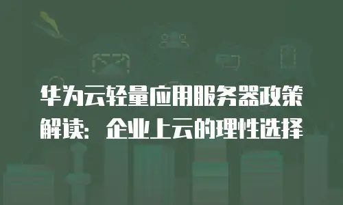 华为云轻量应用服务器政策解读：企业上云的理性选择
