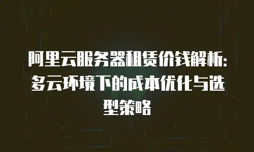阿里云服务器租赁价钱解析：多云环境下的成本优化与选型策略