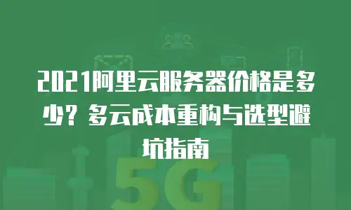 2021阿里云服务器价格是多少？多云成本重构与选型避坑指南