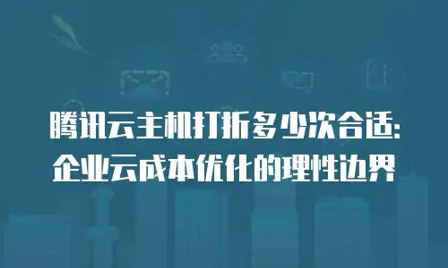 腾讯云主机打折多少次合适：企业云成本优化的理性边界
