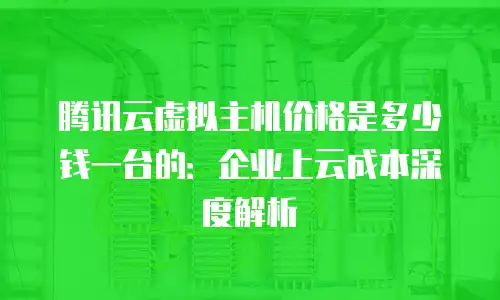 腾讯云虚拟主机价格是多少钱一台的：企业上云成本深度解析
