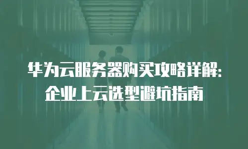 华为云服务器购买攻略详解：企业上云选型避坑指南
