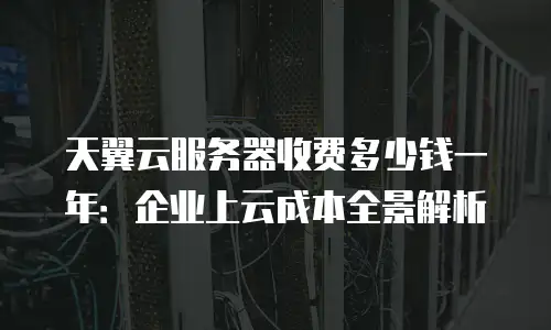 天翼云服务器收费多少钱一年：企业上云成本全景解析