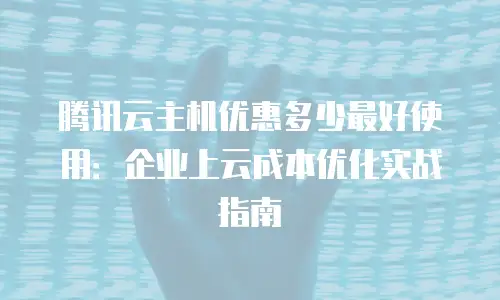 腾讯云主机优惠多少最好使用：企业上云成本优化实战指南
