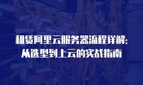 租赁阿里云服务器流程详解：从选型到上云的实战指南