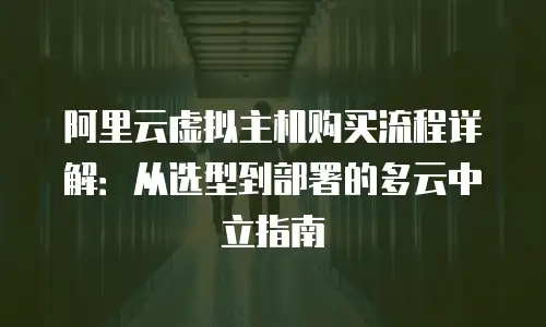 阿里云虚拟主机购买流程详解：从选型到部署的多云中立指南