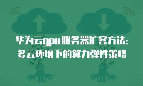 华为云gpu服务器扩容方法：多云环境下的算力弹性策略