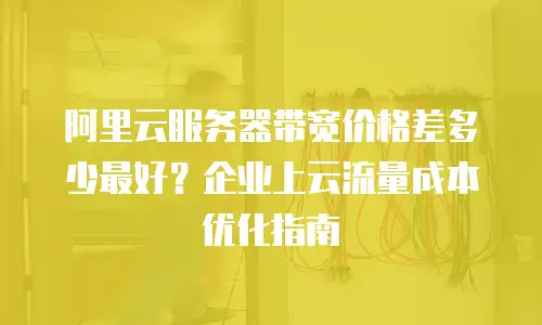 阿里云服务器带宽价格差多少最好？企业上云流量成本优化指南