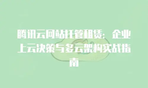 腾讯云网站托管租赁：企业上云决策与多云架构实战指南