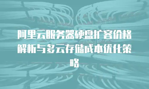 阿里云服务器硬盘扩容价格解析与多云存储成本优化策略