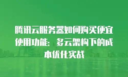 腾讯云服务器如何购买便宜使用功能：多云架构下的成本优化实战