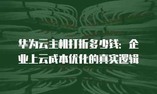 华为云主机打折多少钱：企业上云成本优化的真实逻辑