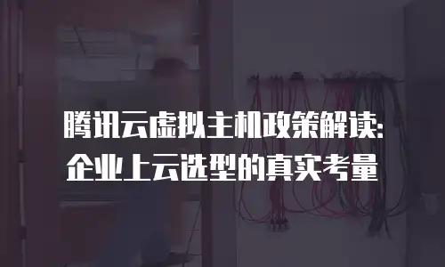 腾讯云虚拟主机政策解读：企业上云选型的真实考量