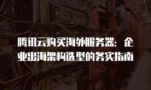 腾讯云购买海外服务器：企业出海架构选型的务实指南