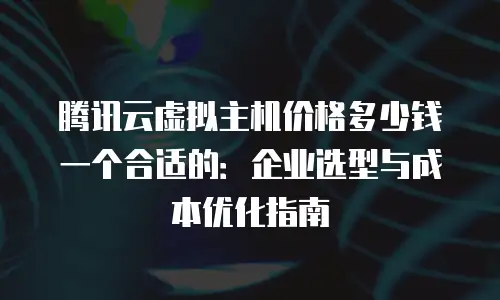 腾讯云虚拟主机价格多少钱一个合适的：企业选型与成本优化指南