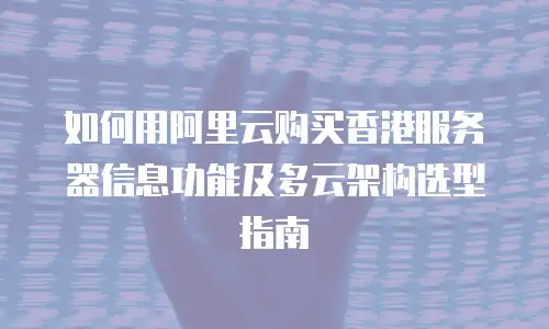 如何用阿里云购买香港服务器信息功能及多云架构选型指南