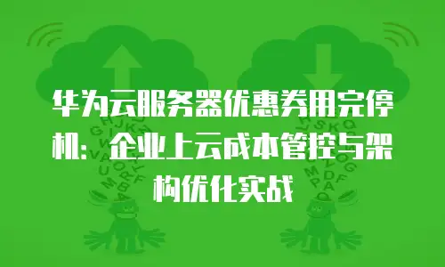 华为云服务器优惠券用完停机：企业上云成本管控与架构优化实战